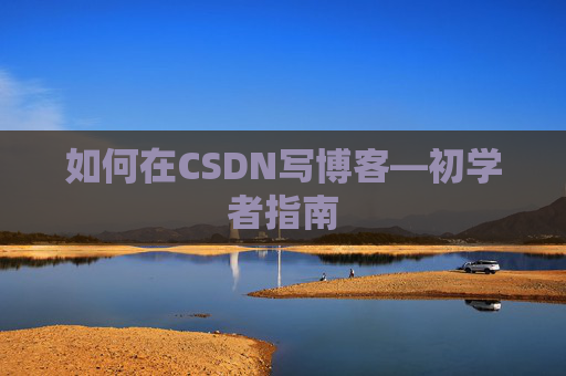 如何在CSDN写博客—初学者指南 如何在CSDN写博客—初学者指南